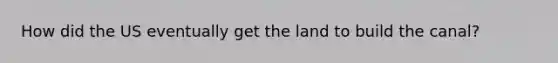 How did the US eventually get the land to build the canal?