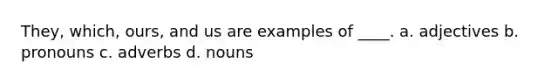 They, which, ours, and us are examples of ____. a. adjectives b. pronouns c. adverbs d. nouns