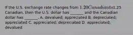 If the U.S. exchange rate changes from​ 1.20 Canadian to​1.25 Canadian, then the U.S. dollar has​ _______ and the Canadian dollar has​ _______. A. ​devalued; appreciated B. ​depreciated; appreciated C. ​appreciated; depreciated D. ​appreciated; devalued