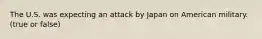 The U.S. was expecting an attack by Japan on American military.(true or false)