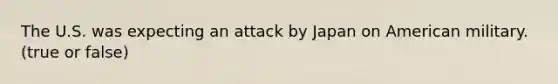 The U.S. was expecting an attack by Japan on American military.(true or false)