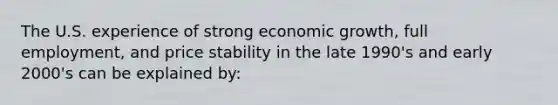 The U.S. experience of strong economic growth, full employment, and price stability in the late 1990's and early 2000's can be explained by: