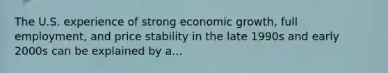 The U.S. experience of strong economic growth, full employment, and price stability in the late 1990s and early 2000s can be explained by a...