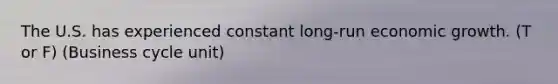 The U.S. has experienced constant long-run economic growth. (T or F) (Business cycle unit)