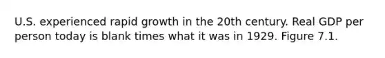 U.S. experienced rapid growth in the 20th century. Real GDP per person today is blank times what it was in 1929. Figure 7.1.