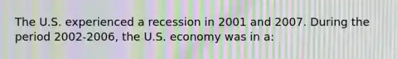 The U.S. experienced a recession in 2001 and 2007. During the period 2002-2006, the U.S. economy was in a: