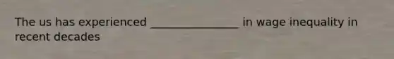 The us has experienced ________________ in wage inequality in recent decades