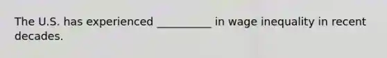 The U.S. has experienced __________ in wage inequality in recent decades.