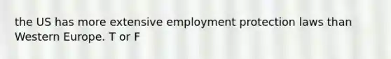 the US has more extensive employment protection laws than Western Europe. T or F