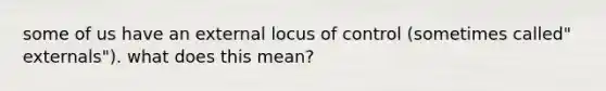 some of us have an external locus of control (sometimes called" externals"). what does this mean?