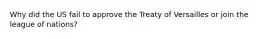 Why did the US fail to approve the Treaty of Versailles or join the league of nations?