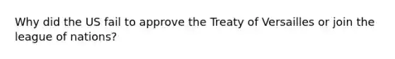 Why did the US fail to approve the Treaty of Versailles or join the league of nations?