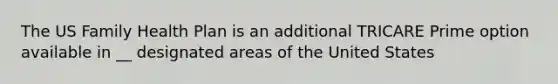 The US Family Health Plan is an additional TRICARE Prime option available in __ designated areas of the United States