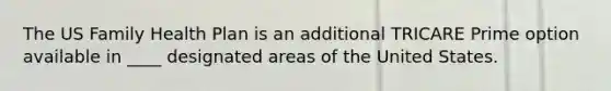 The US Family Health Plan is an additional TRICARE Prime option available in ____ designated areas of the United States.