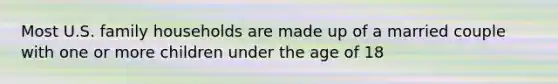 Most U.S. family households are made up of a married couple with one or more children under the age of 18