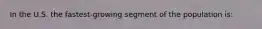 In the U.S. the fastest-growing segment of the population is:
