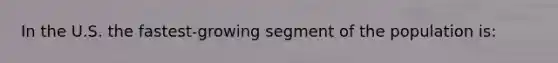 In the U.S. the fastest-growing segment of the population is: