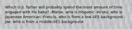 Which U.S. father will probably spend the most amount of time engaged with his baby? -Matoe, who is Hispanic -Hiroto, who is Japanese American -Francis, who is from a low-SES background -Joe, who is from a middle-SES background