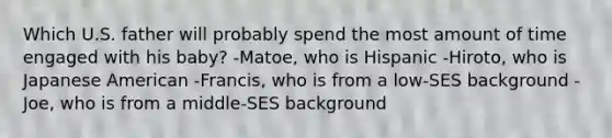 Which U.S. father will probably spend the most amount of time engaged with his baby? -Matoe, who is Hispanic -Hiroto, who is Japanese American -Francis, who is from a low-SES background -Joe, who is from a middle-SES background