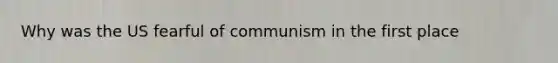 Why was the US fearful of communism in the first place