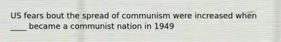 US fears bout the spread of communism were increased when ____ became a communist nation in 1949