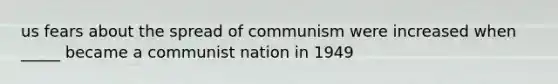 us fears about the spread of communism were increased when _____ became a communist nation in 1949