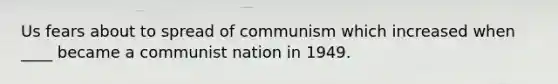 Us fears about to spread of communism which increased when ____ became a communist nation in 1949.