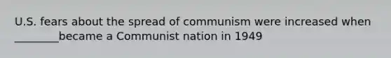 U.S. fears about the spread of communism were increased when ________became a Communist nation in 1949