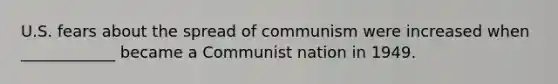 U.S. fears about the spread of communism were increased when ____________ became a Communist nation in 1949.