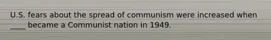 U.S. fears about the spread of communism were increased when ____ became a Communist nation in 1949.