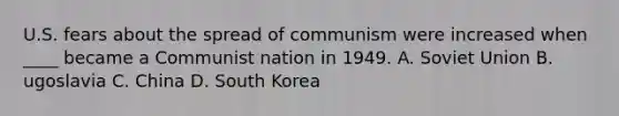 U.S. fears about the spread of communism were increased when ____ became a Communist nation in 1949. A. Soviet Union B. ugoslavia C. China D. South Korea