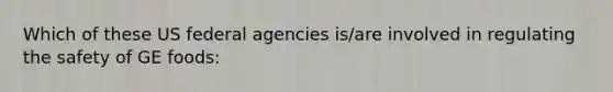 Which of these US federal agencies is/are involved in regulating the safety of GE foods: