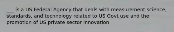 ___ is a US Federal Agency that deals with measurement science, standards, and technology related to US Govt use and the promotion of US private sector innovation