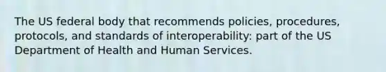 The US federal body that recommends policies, procedures, protocols, and standards of interoperability: part of the US Department of Health and Human Services.