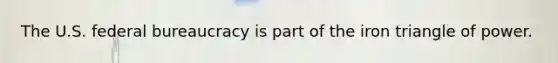 The U.S. federal bureaucracy is part of the iron triangle of power.