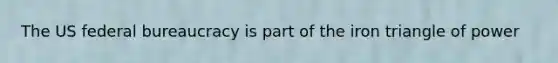 The US federal bureaucracy is part of the iron triangle of power