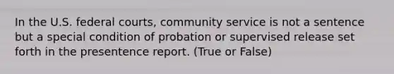 In the U.S. federal courts, community service is not a sentence but a special condition of probation or supervised release set forth in the presentence report. (True or False)