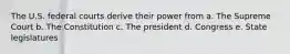 The U.S. federal courts derive their power from a. The Supreme Court b. The Constitution c. The president d. Congress e. State legislatures