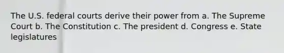 The U.S. federal courts derive their power from a. The Supreme Court b. The Constitution c. The president d. Congress e. State legislatures