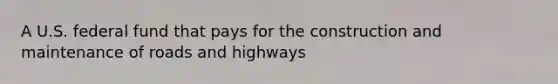 A U.S. federal fund that pays for the construction and maintenance of roads and highways