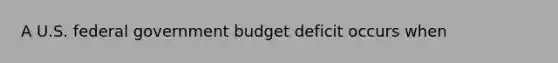 A U.S. federal government budget deficit occurs when