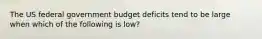 The US federal government budget deficits tend to be large when which of the following is low?