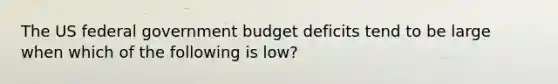 The US federal government budget deficits tend to be large when which of the following is low?