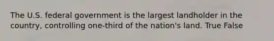 The U.S. federal government is the largest landholder in the country, controlling one-third of the nation's land. True False