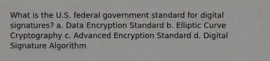 What is the U.S. federal government standard for digital signatures? a. Data Encryption Standard b. Elliptic Curve Cryptography c. Advanced Encryption Standard d. Digital Signature Algorithm