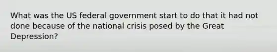 What was the US federal government start to do that it had not done because of the national crisis posed by the Great Depression?