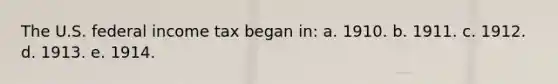 The U.S. federal income tax began in: a. 1910. b. 1911. c. 1912. d. 1913. e. 1914.