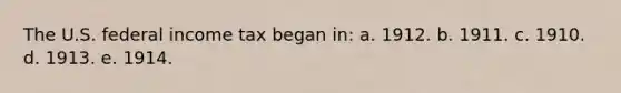 The U.S. federal income tax began in: a. 1912. b. 1911. c. 1910. d. 1913. e. 1914.
