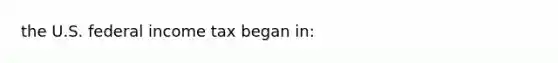 the U.S. federal income tax began in: