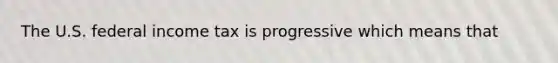 The U.S. federal income tax is progressive which means that